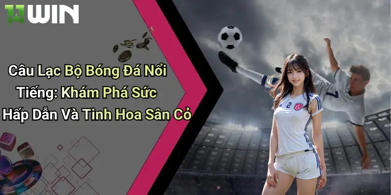 Câu Lạc Bộ Bóng Đá Nổi Tiếng: Khám Phá Sức Hấp Dẫn Và Tinh Hoa Sân Cỏ 1 Câu Lạc Bộ Bóng Đá Nổi Tiếng: Khám Phá Sức Hấp Dẫn Và Tinh Hoa Sân Cỏ